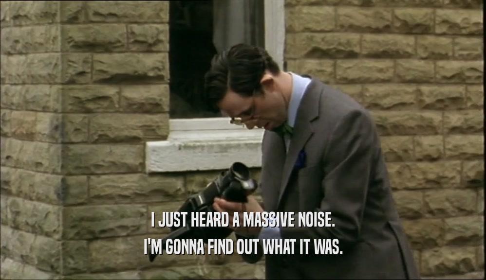 I JUST HEARD A MASSIVE NOISE. I'M GONNA FIND OUT WHAT IT WAS. 