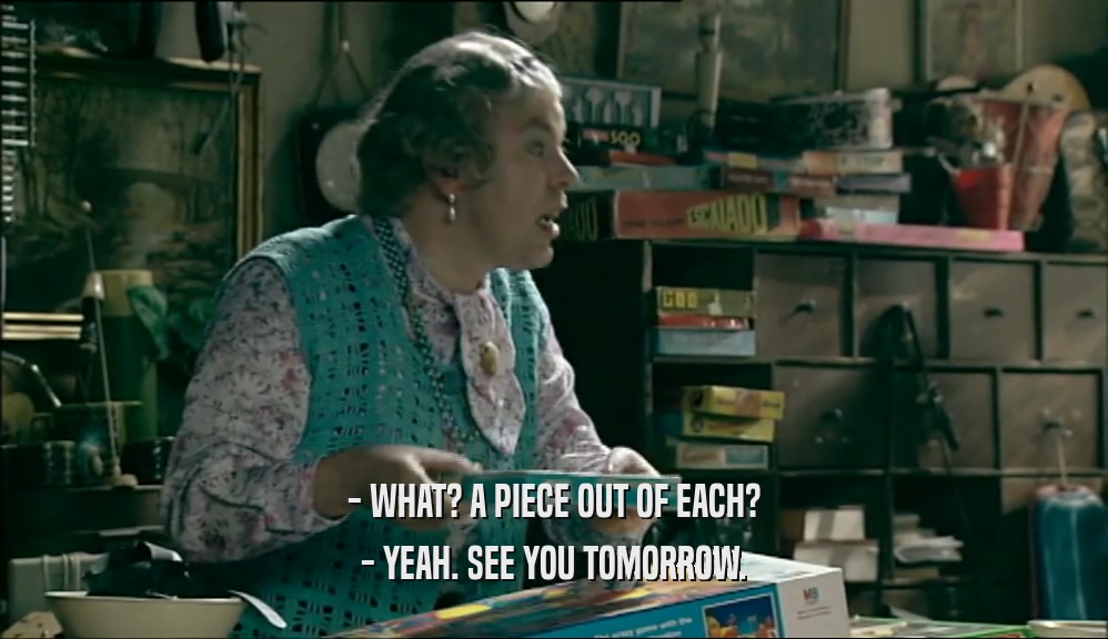 - WHAT? A PIECE OUT OF EACH? - YEAH. SEE YOU TOMORROW. 