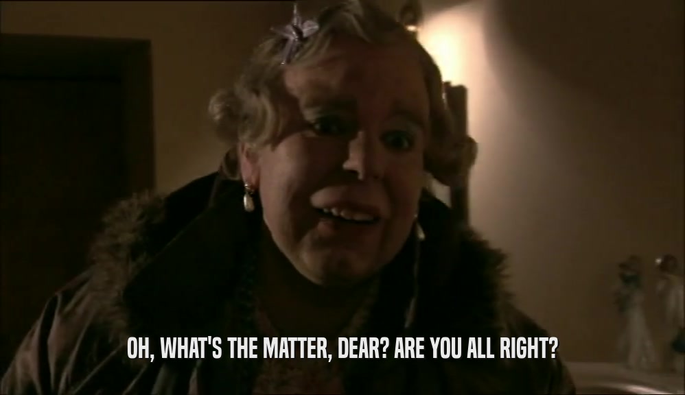 OH, WHAT'S THE MATTER, DEAR? ARE YOU ALL RIGHT?  