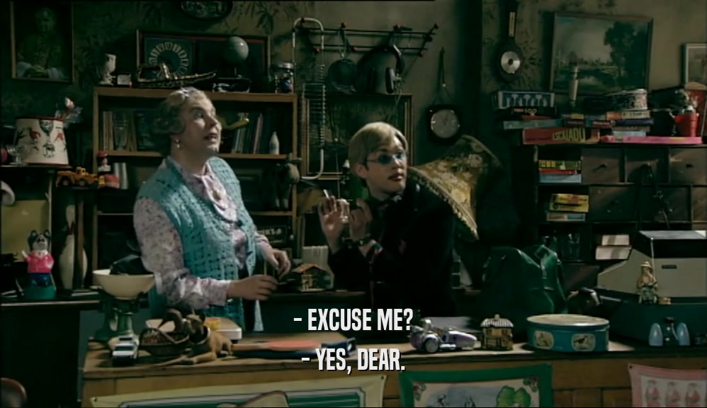- EXCUSE ME? - YES, DEAR. 