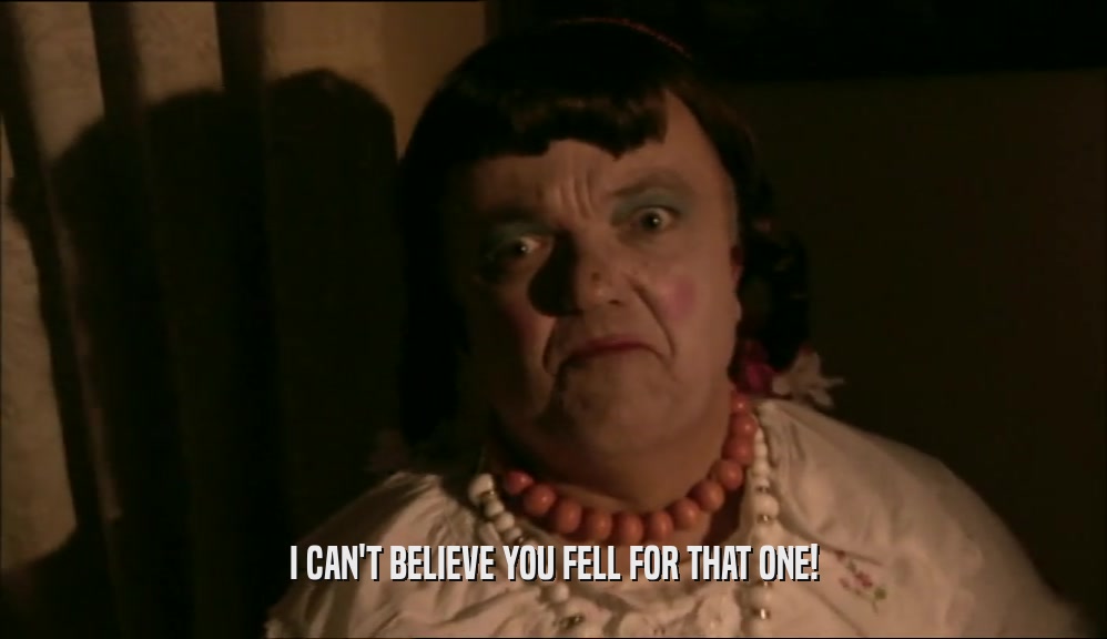 I CAN'T BELIEVE YOU FELL FOR THAT ONE!  