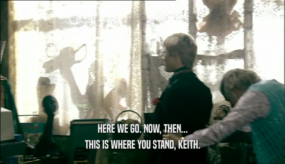 HERE WE GO. NOW, THEN... THIS IS WHERE YOU STAND, KEITH. 