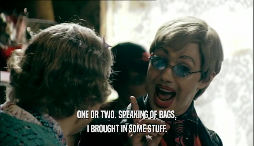 ONE OR TWO. SPEAKING OF BAGS, I BROUGHT IN SOME STUFF. 