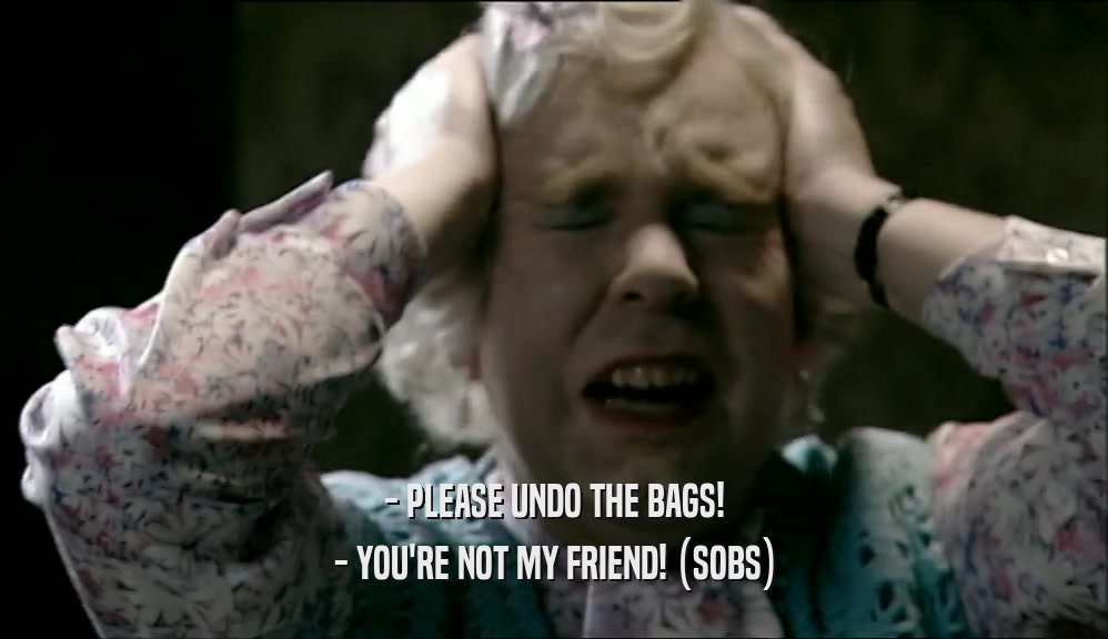 - PLEASE UNDO THE BAGS!
 - YOU'RE NOT MY FRIEND! (SOBS)
 
