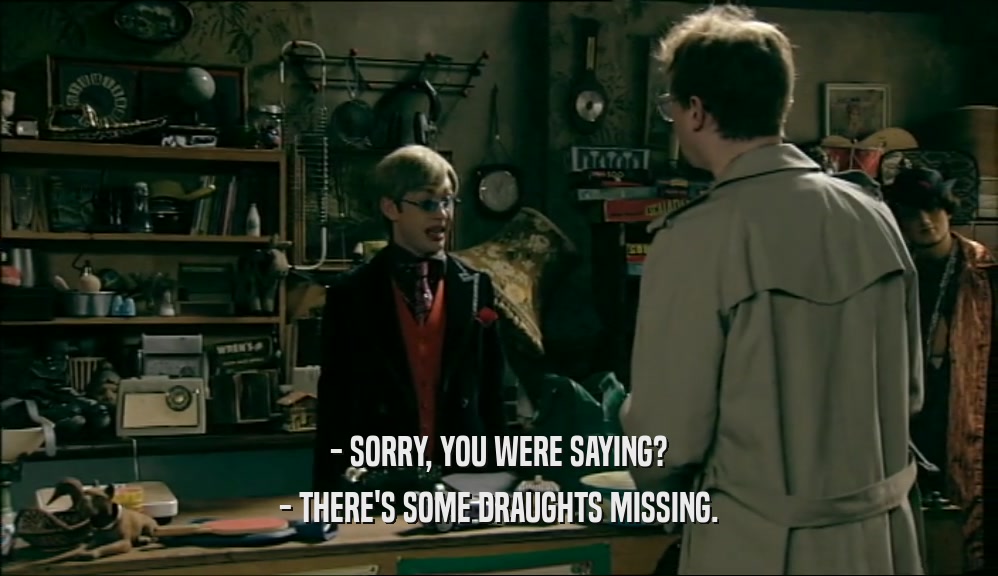 - SORRY, YOU WERE SAYING?
 - THERE'S SOME DRAUGHTS MISSING.
 