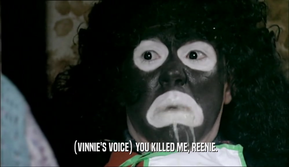 (VINNIE'S VOICE) YOU KILLED ME, REENIE.  
