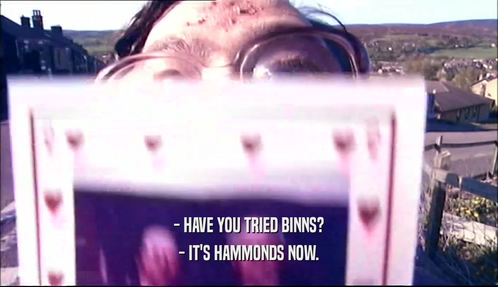 - HAVE YOU TRIED BINNS? - IT'S HAMMONDS NOW. 