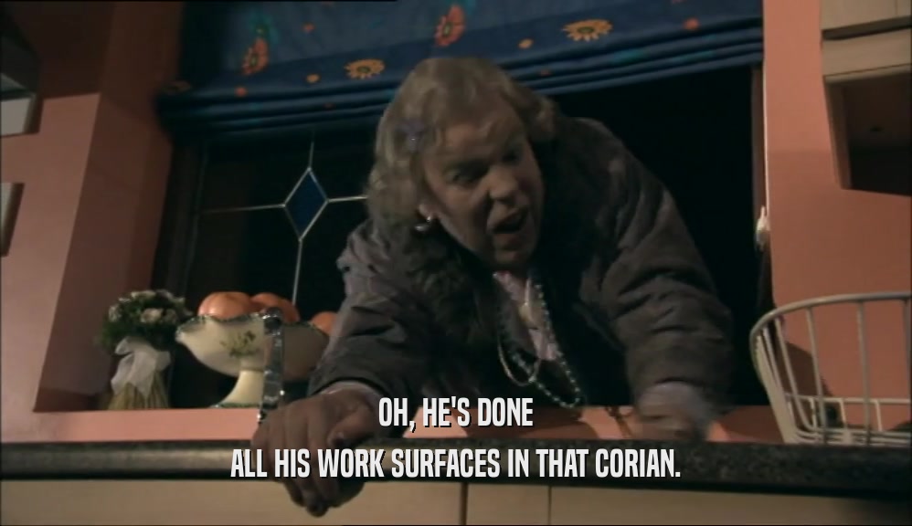 OH, HE'S DONE ALL HIS WORK SURFACES IN THAT CORIAN. 