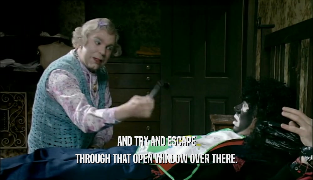 AND TRY AND ESCAPE THROUGH THAT OPEN WINDOW OVER THERE. 