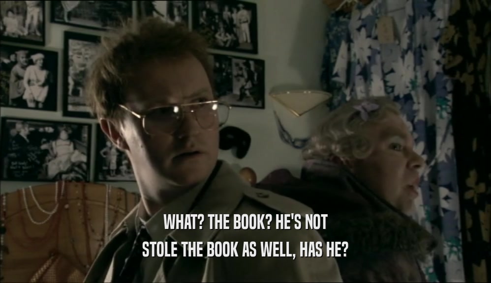 WHAT? THE BOOK? HE'S NOT STOLE THE BOOK AS WELL, HAS HE? 