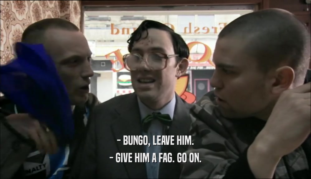 - BUNGO, LEAVE HIM. - GIVE HIM A FAG. GO ON. 
