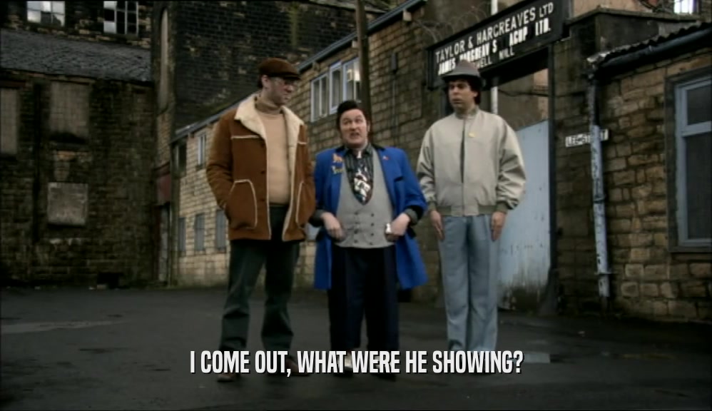 I COME OUT, WHAT WERE HE SHOWING?  
