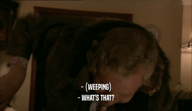 - (WEEPING) - WHAT'S THAT? 