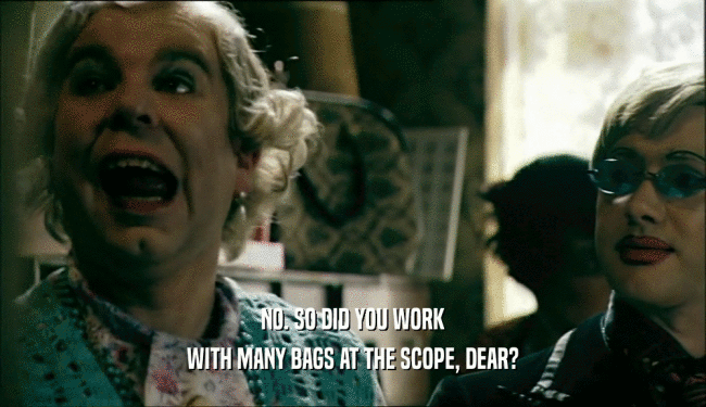 NO. SO DID YOU WORK WITH MANY BAGS AT THE SCOPE, DEAR? 