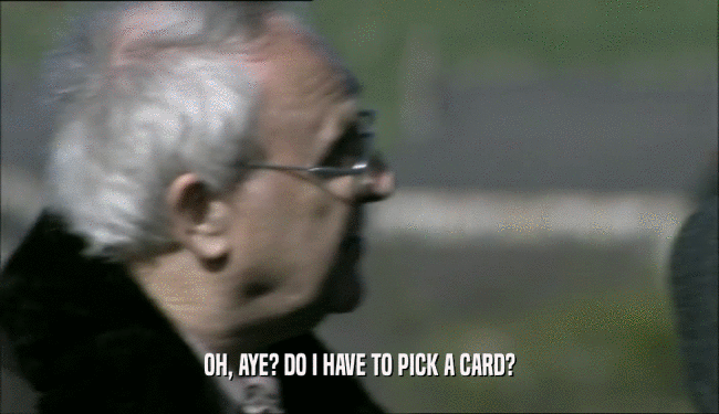 OH, AYE? DO I HAVE TO PICK A CARD?  