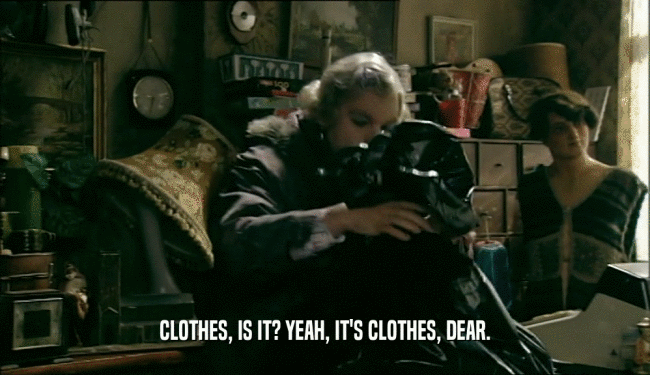 CLOTHES, IS IT? YEAH, IT'S CLOTHES, DEAR.  