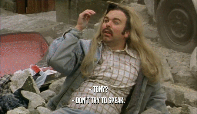 - TONY? - DON'T TRY TO SPEAK. 
