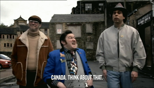 CANADA. THINK ABOUT THAT.
  