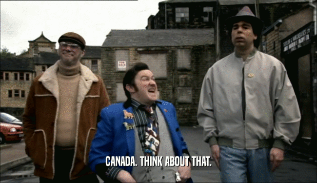 CANADA. THINK ABOUT THAT.  
