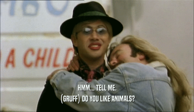 HMM... TELL ME. (GRUFF) DO YOU LIKE ANIMALS? 