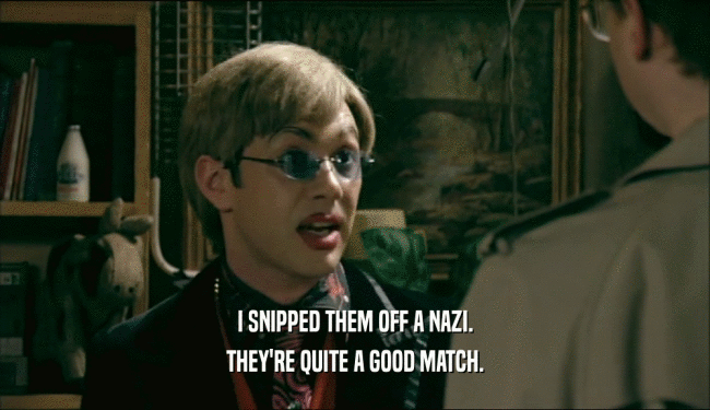 I SNIPPED THEM OFF A NAZI. THEY'RE QUITE A GOOD MATCH. 