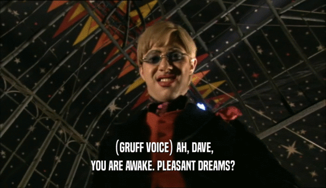 (GRUFF VOICE) AH, DAVE, YOU ARE AWAKE. PLEASANT DREAMS? 