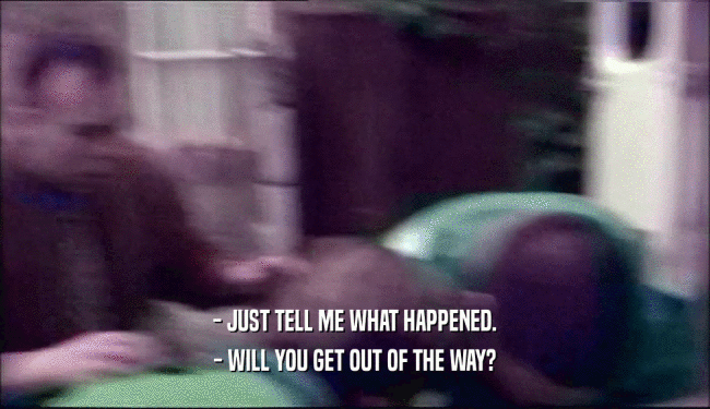 - JUST TELL ME WHAT HAPPENED. - WILL YOU GET OUT OF THE WAY? 