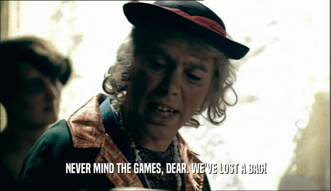 NEVER MIND THE GAMES, DEAR. WE'VE LOST A BAG!  