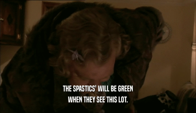THE SPASTICS' WILL BE GREEN WHEN THEY SEE THIS LOT. 