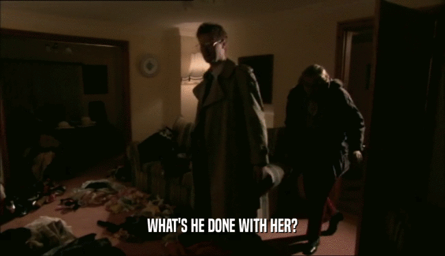WHAT'S HE DONE WITH HER?  