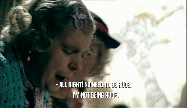 - ALL RIGHT! NO NEED TO BE RUDE. - I'M NOT BEING RUDE. 