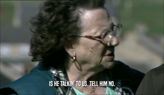 IS HE TALKIN' TO US. TELL HIM NO.  
