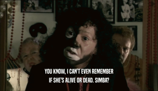 YOU KNOW, I CAN'T EVEN REMEMBER IF SHE'S ALIVE OR DEAD. SIMBA? 