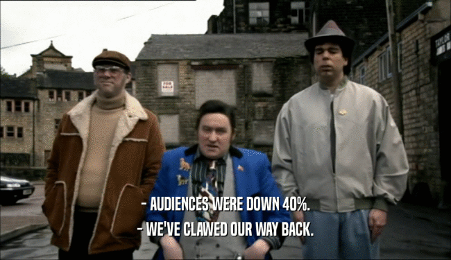- AUDIENCES WERE DOWN 40%. - WE'VE CLAWED OUR WAY BACK. 