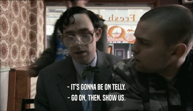 - IT'S GONNA BE ON TELLY. - GO ON, THEN. SHOW US. 