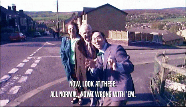 NOW, LOOK AT THESE. ALL NORMAL, NOWT WRONG WITH 'EM. 