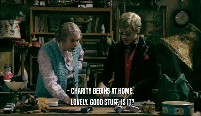 - CHARITY BEGINS AT HOME. - LOVELY. GOOD STUFF, IS IT? 
