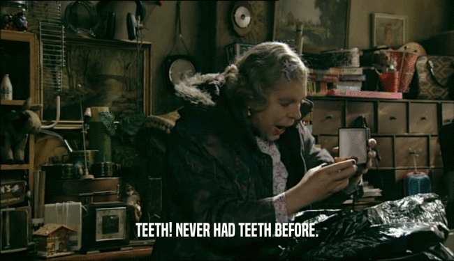 TEETH! NEVER HAD TEETH BEFORE.  