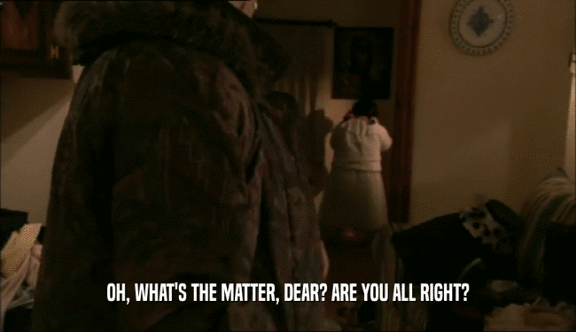 OH, WHAT'S THE MATTER, DEAR? ARE YOU ALL RIGHT?  