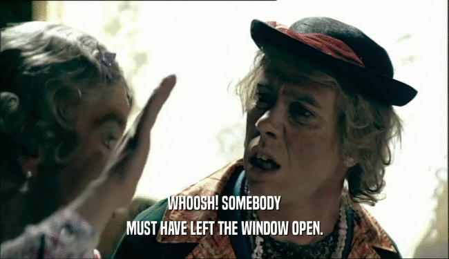 WHOOSH! SOMEBODY MUST HAVE LEFT THE WINDOW OPEN. 