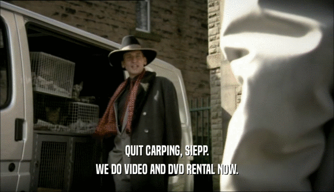 QUIT CARPING, SIEPP. WE DO VIDEO AND DVD RENTAL NOW. 