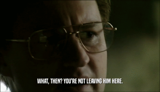 WHAT, THEN? YOU'RE NOT LEAVING HIM HERE.  