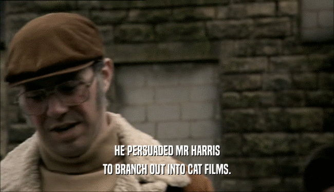 HE PERSUADED MR HARRIS
 TO BRANCH OUT INTO CAT FILMS.
 