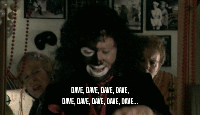 DAVE, DAVE, DAVE, DAVE,
 DAVE, DAVE, DAVE, DAVE, DAVE...
 