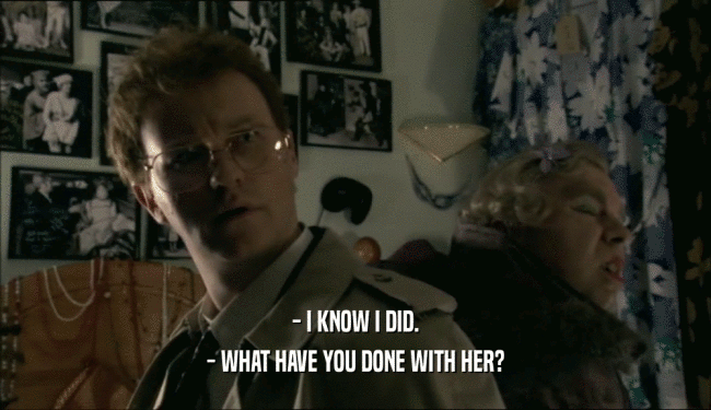 - I KNOW I DID. - WHAT HAVE YOU DONE WITH HER? 