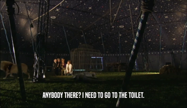 ANYBODY THERE? I NEED TO GO TO THE TOILET.  