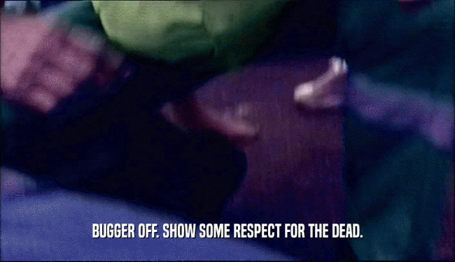 BUGGER OFF. SHOW SOME RESPECT FOR THE DEAD.
  