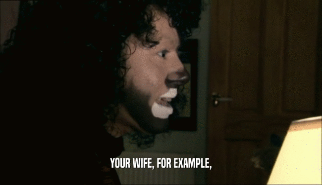 YOUR WIFE, FOR EXAMPLE,  