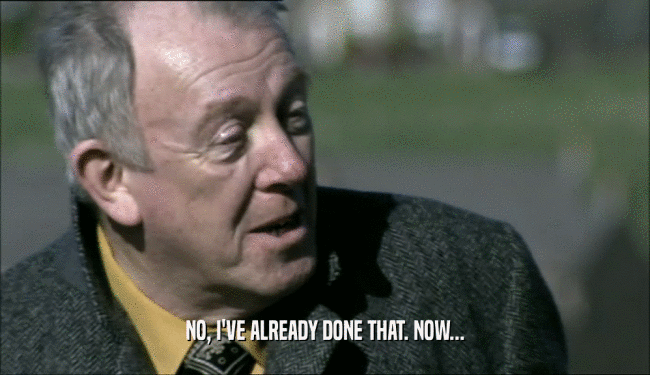 NO, I'VE ALREADY DONE THAT. NOW...  