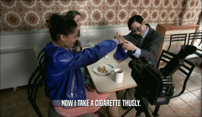 NOW I TAKE A CIGARETTE THUSLY.  
